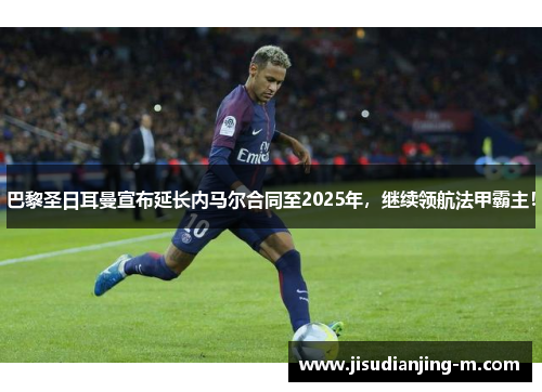 巴黎圣日耳曼宣布延长内马尔合同至2025年，继续领航法甲霸主！