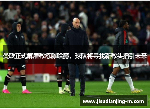 曼联正式解雇教练滕哈赫，球队将寻找新教头指引未来