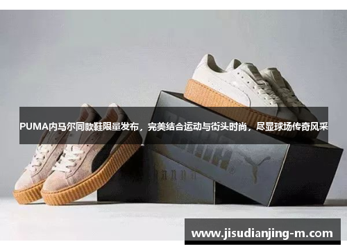 PUMA内马尔同款鞋限量发布，完美结合运动与街头时尚，尽显球场传奇风采