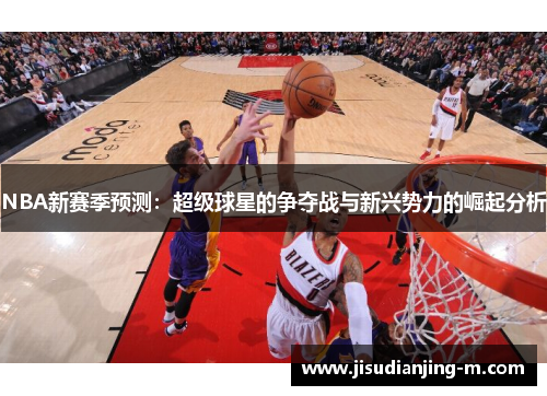 NBA新赛季预测：超级球星的争夺战与新兴势力的崛起分析