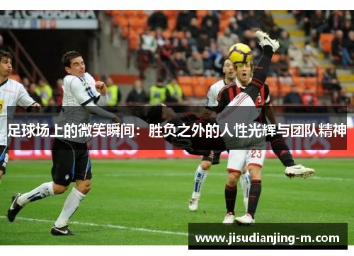 足球场上的微笑瞬间：胜负之外的人性光辉与团队精神