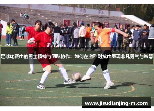 足球比赛中的勇士精神与团队协作：如何在激烈对抗中展现非凡勇气与智慧
