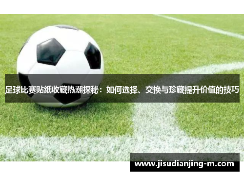 足球比赛贴纸收藏热潮探秘：如何选择、交换与珍藏提升价值的技巧