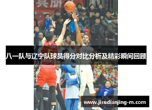 八一队与辽宁队球员得分对比分析及精彩瞬间回顾