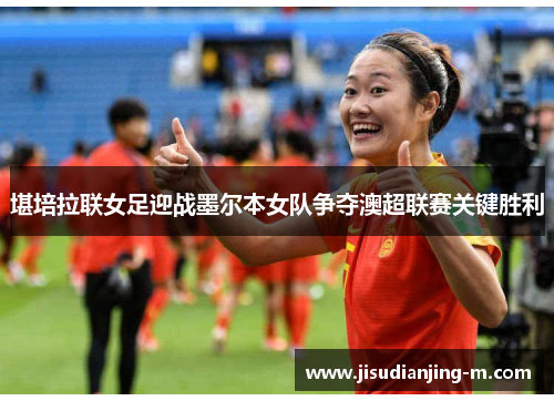 堪培拉联女足迎战墨尔本女队争夺澳超联赛关键胜利