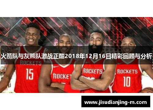 火箭队与灰熊队激战正酣2018年12月16日精彩回顾与分析