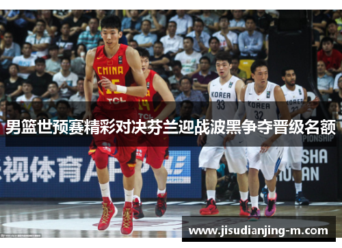 男篮世预赛精彩对决芬兰迎战波黑争夺晋级名额