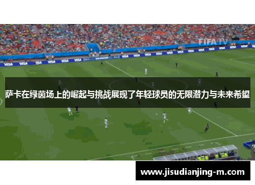 萨卡在绿茵场上的崛起与挑战展现了年轻球员的无限潜力与未来希望