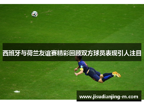西班牙与荷兰友谊赛精彩回顾双方球员表现引人注目
