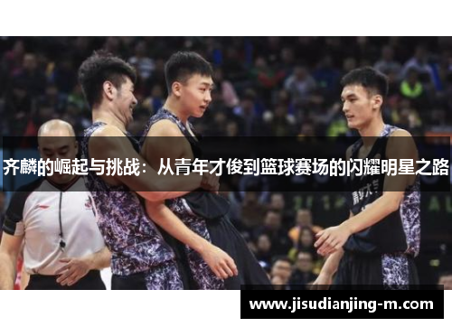 齐麟的崛起与挑战：从青年才俊到篮球赛场的闪耀明星之路